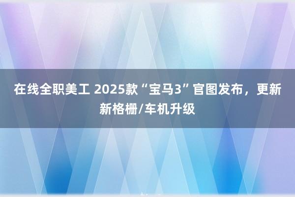 在线全职美工 2025款“宝马3”官图发布，更新新格栅/车机升级