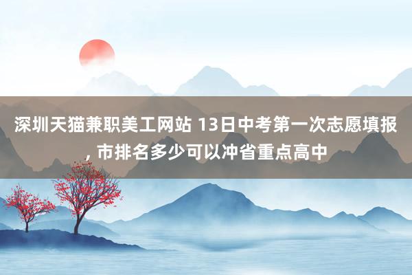 深圳天猫兼职美工网站 13日中考第一次志愿填报, 市排名多少可以冲省重点高中