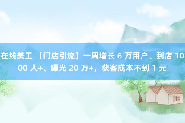 在线美工 【门店引流】一周增长 6 万用户、到店 1000 人+、曝光 20 万+，获客成本不到 1 元