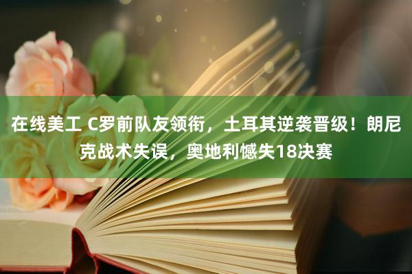 在线美工 C罗前队友领衔，土耳其逆袭晋级！朗尼克战术失误，奥地利憾失18决赛