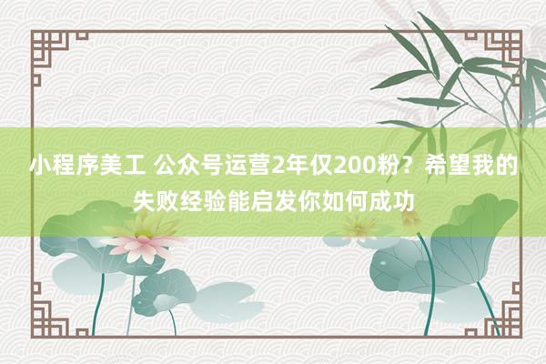 小程序美工 公众号运营2年仅200粉？希望我的失败经验能启发你如何成功