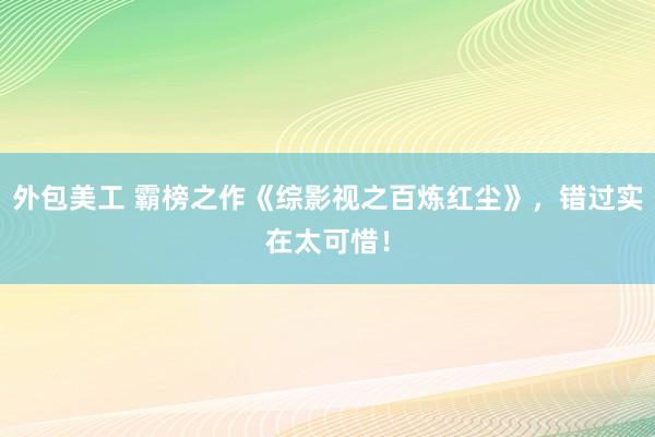 外包美工 霸榜之作《综影视之百炼红尘》，错过实在太可惜！