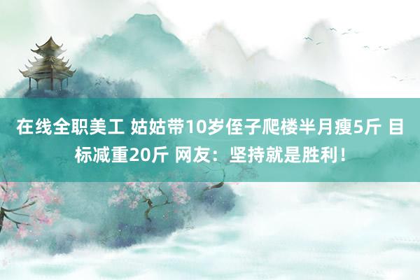 在线全职美工 姑姑带10岁侄子爬楼半月瘦5斤 目标减重20斤 网友：坚持就是胜利！