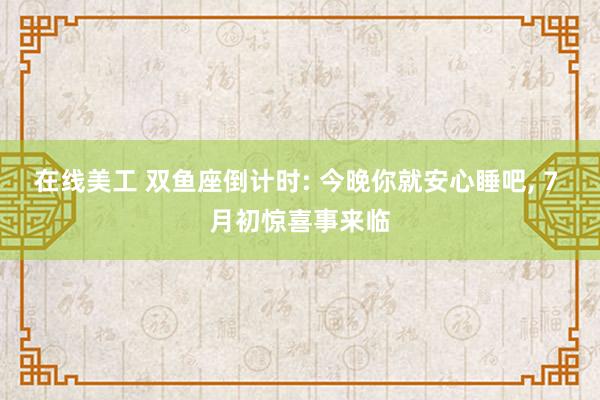 在线美工 双鱼座倒计时: 今晚你就安心睡吧, 7 月初惊喜事来临