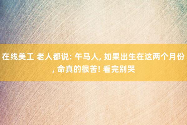 在线美工 老人都说: 午马人, 如果出生在这两个月份, 命真的很苦! 看完别哭