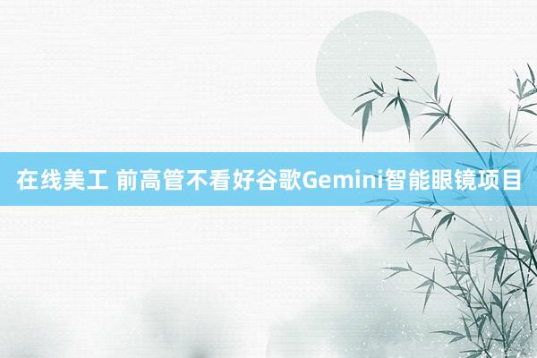 在线美工 前高管不看好谷歌Gemini智能眼镜项目