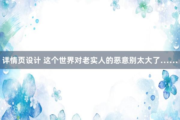 详情页设计 这个世界对老实人的恶意别太大了……