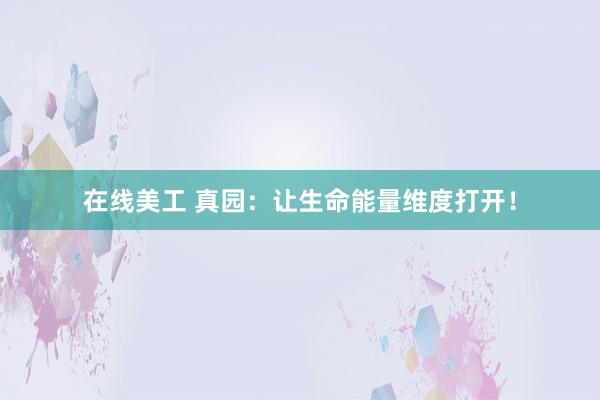 在线美工 真园：让生命能量维度打开！