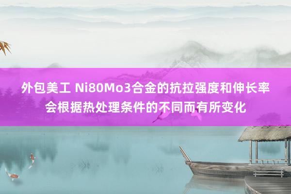 外包美工 Ni80Mo3合金的抗拉强度和伸长率会根据热处理条件的不同而有所变化