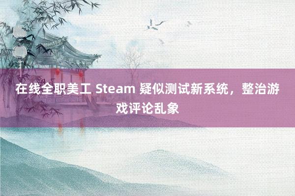 在线全职美工 Steam 疑似测试新系统，整治游戏评论乱象