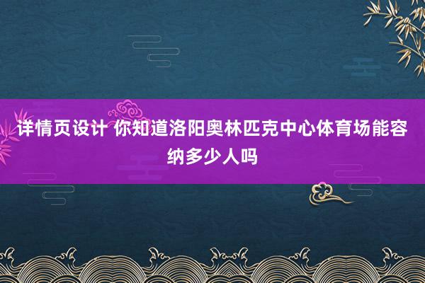 详情页设计 你知道洛阳奥林匹克中心体育场能容纳多少人吗