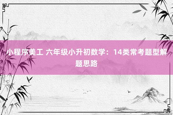 小程序美工 六年级小升初数学：14类常考题型解题思路