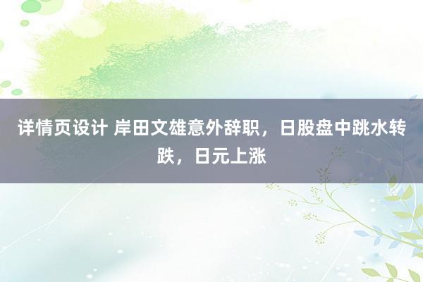 详情页设计 岸田文雄意外辞职，日股盘中跳水转跌，日元上涨