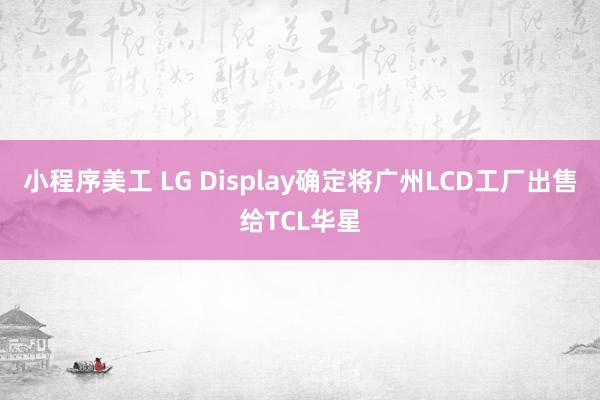 小程序美工 LG Display确定将广州LCD工厂出售给TCL华星