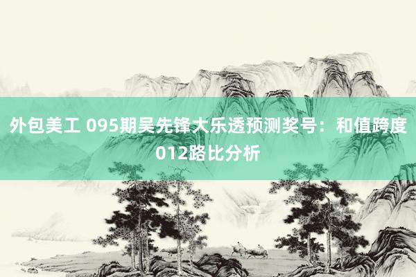 外包美工 095期吴先锋大乐透预测奖号：和值跨度012路比分析