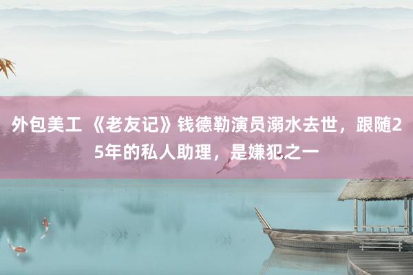 外包美工 《老友记》钱德勒演员溺水去世，跟随25年的私人助理，是嫌犯之一