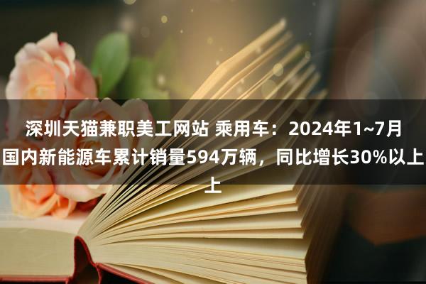 深圳天猫兼职美工网站 乘用车：2024年1~7月国内新能源车累计销量594万辆，同比增长30%以上