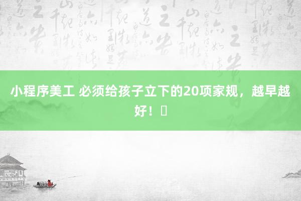 小程序美工 必须给孩子立下的20项家规，越早越好！​