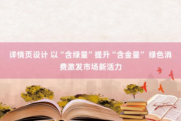 详情页设计 以“含绿量”提升“含金量” 绿色消费激发市场新活力