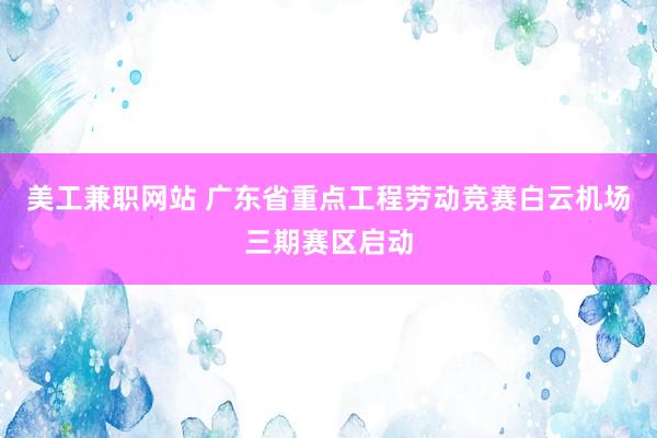 美工兼职网站 广东省重点工程劳动竞赛白云机场三期赛区启动