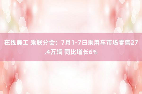 在线美工 乘联分会：7月1-7日乘用车市场零售27.4万辆 同比增长6%