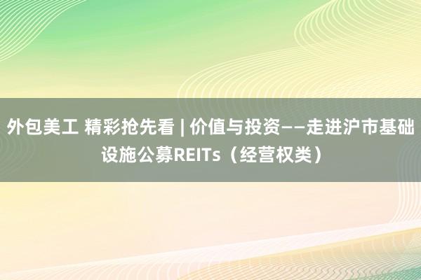 外包美工 精彩抢先看 | 价值与投资——走进沪市基础设施公募REITs（经营权类）