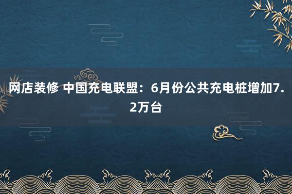 网店装修 中国充电联盟：6月份公共充电桩增加7.2万台