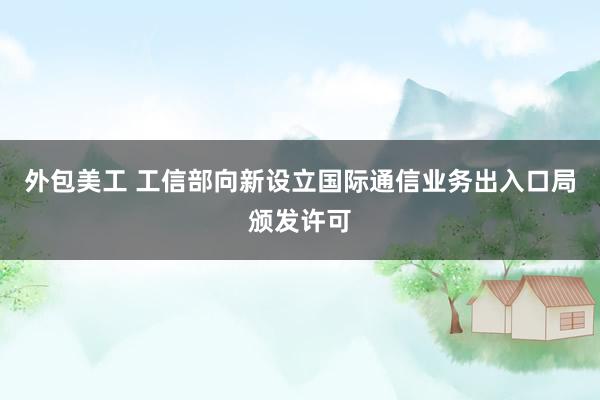 外包美工 工信部向新设立国际通信业务出入口局颁发许可