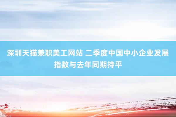 深圳天猫兼职美工网站 二季度中国中小企业发展指数与去年同期持平