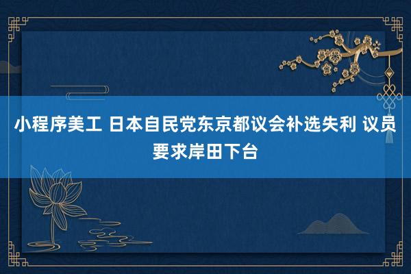 小程序美工 日本自民党东京都议会补选失利 议员要求岸田下台