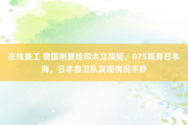 在线美工 德国刚要给印太立规矩，075现身日本海，日本自卫队发现情况不妙