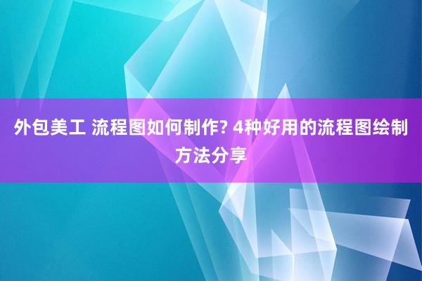 外包美工 流程图如何制作? 4种好用的流程图绘制方法分享