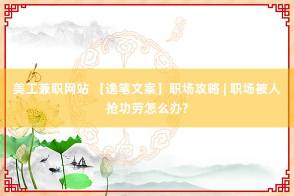 美工兼职网站 【逸笔文案】职场攻略 | 职场被人抢功劳怎么办?