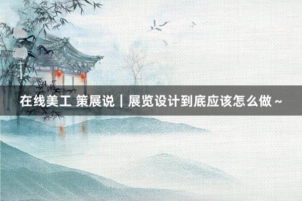 在线美工 策展说｜展览设计到底应该怎么做～