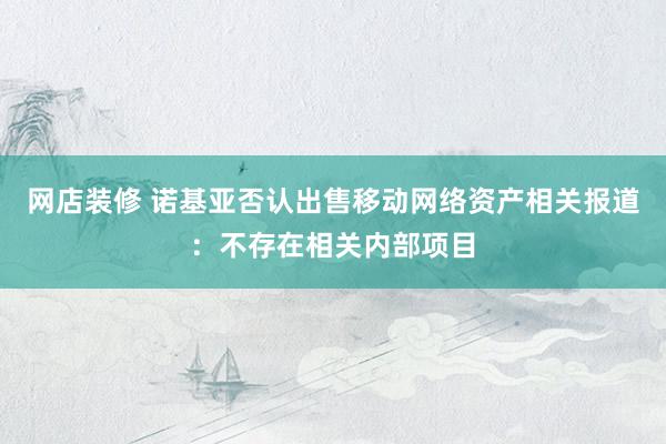 网店装修 诺基亚否认出售移动网络资产相关报道：不存在相关内部项目