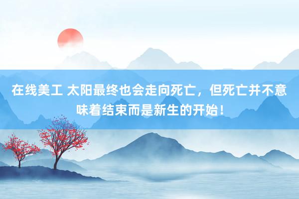 在线美工 太阳最终也会走向死亡，但死亡并不意味着结束而是新生的开始！