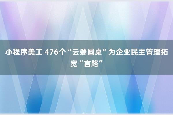 小程序美工 476个“云端圆桌”为企业民主管理拓宽“言路”