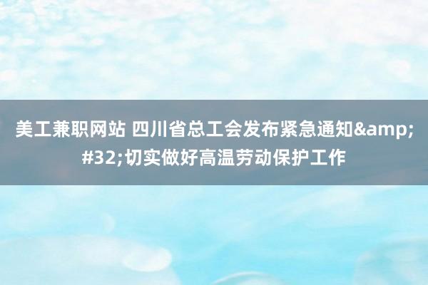 美工兼职网站 四川省总工会发布紧急通知&#32;切实做好高温劳动保护工作