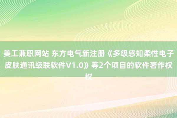 美工兼职网站 东方电气新注册《多级感知柔性电子皮肤通讯级联软件V1.0》等2个项目的软件著作权