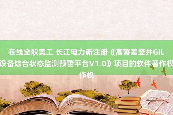 在线全职美工 长江电力新注册《高落差竖井GIL设备综合状态监测预警平台V1.0》项目的软件著作权