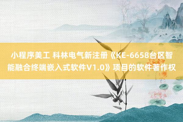 小程序美工 科林电气新注册《KE-6658台区智能融合终端嵌入式软件V1.0》项目的软件著作权