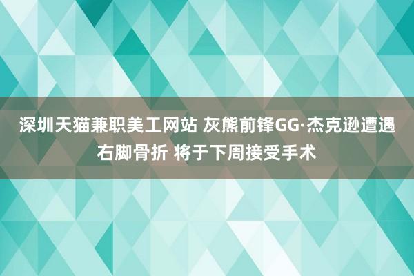 深圳天猫兼职美工网站 灰熊前锋GG·杰克逊遭遇右脚骨折 将于下周接受手术