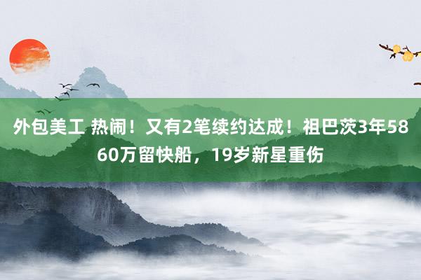 外包美工 热闹！又有2笔续约达成！祖巴茨3年5860万留快船，19岁新星重伤