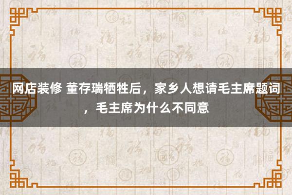 网店装修 董存瑞牺牲后，家乡人想请毛主席题词，毛主席为什么不同意