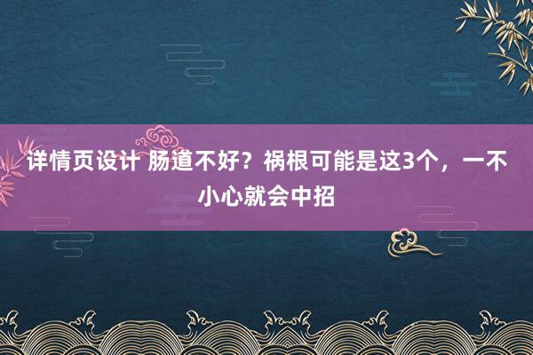 详情页设计 肠道不好？祸根可能是这3个，一不小心就会中招