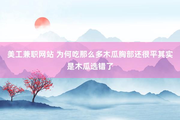 美工兼职网站 为何吃那么多木瓜胸部还很平其实是木瓜选错了