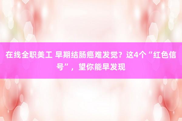 在线全职美工 早期结肠癌难发觉？这4个“红色信号”，望你能早发现