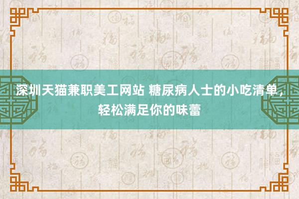 深圳天猫兼职美工网站 糖尿病人士的小吃清单，轻松满足你的味蕾