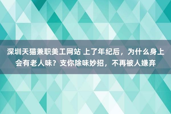 深圳天猫兼职美工网站 上了年纪后，为什么身上会有老人味？支你除味妙招，不再被人嫌弃