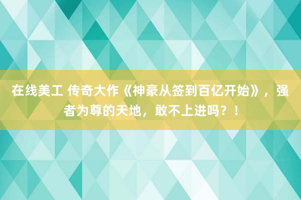 在线美工 传奇大作《神豪从签到百亿开始》，强者为尊的天地，敢不上进吗？！